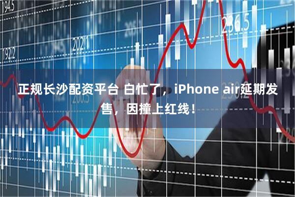 正规长沙配资平台 白忙了，iPhone air延期发售，因撞上红线！