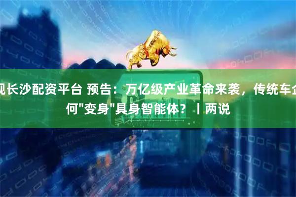 正规长沙配资平台 预告：万亿级产业革命来袭，传统车企如何&#34;变身&#34;具身智能体？丨两说