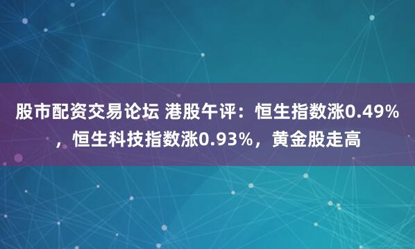 股市配资交易论坛 港股午评：恒生指数涨0.49%，恒生科技指数涨0.93%，黄金股走高