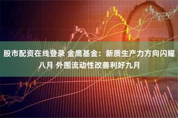 股市配资在线登录 金鹰基金：新质生产力方向闪耀八月 外围流动性改善利好九月