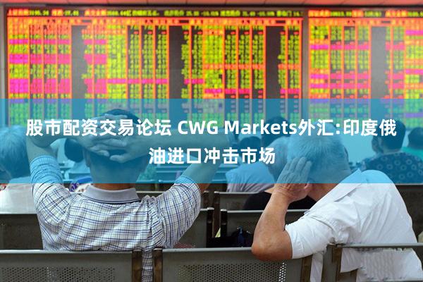 股市配资交易论坛 CWG Markets外汇:印度俄油进口冲击市场