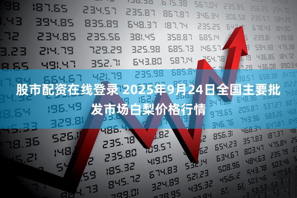 股市配资在线登录 2025年9月24日全国主要批发市场白梨价格行情