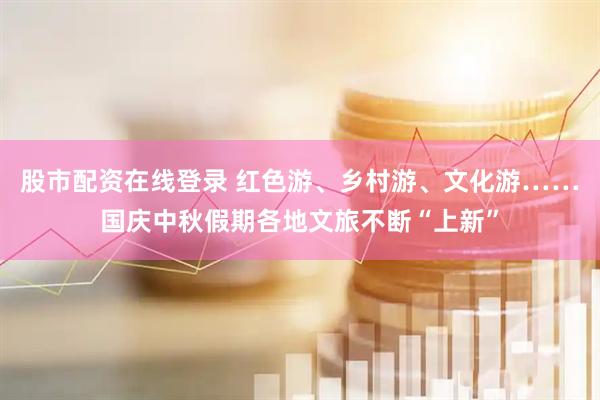 股市配资在线登录 红色游、乡村游、文化游……国庆中秋假期各地文旅不断“上新”