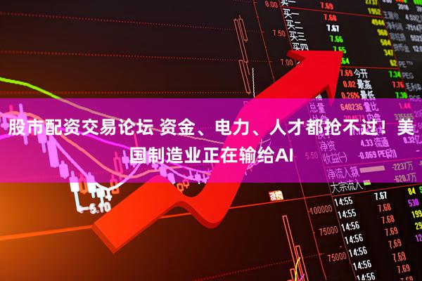 股市配资交易论坛 资金、电力、人才都抢不过！美国制造业正在输给AI