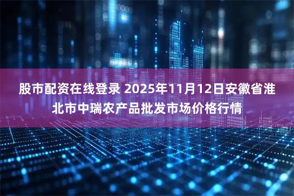 股市配资在线登录 2025年11月12日安徽省淮北市中瑞农产品批发市场价格行情