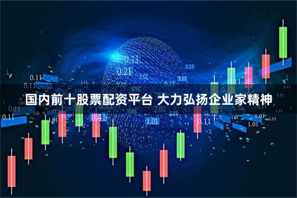 国内前十股票配资平台 大力弘扬企业家精神