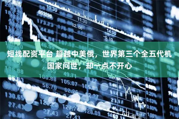 短线配资平台 超越中美俄，世界第三个全五代机国家问世，却一点不开心