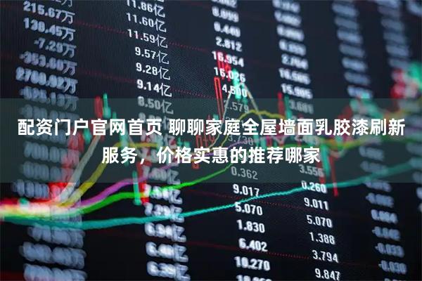 配资门户官网首页 聊聊家庭全屋墙面乳胶漆刷新服务，价格实惠的推荐哪家