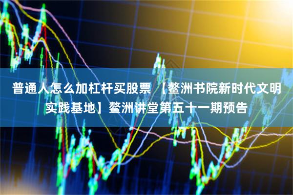 普通人怎么加杠杆买股票 【鳌洲书院新时代文明实践基地】鳌洲讲堂第五十一期预告