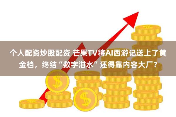 个人配资炒股配资 芒果TV将AI西游记送上了黄金档，终结“数字泔水”还得靠内容大厂？