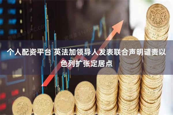 个人配资平台 英法加领导人发表联合声明谴责以色列扩张定居点