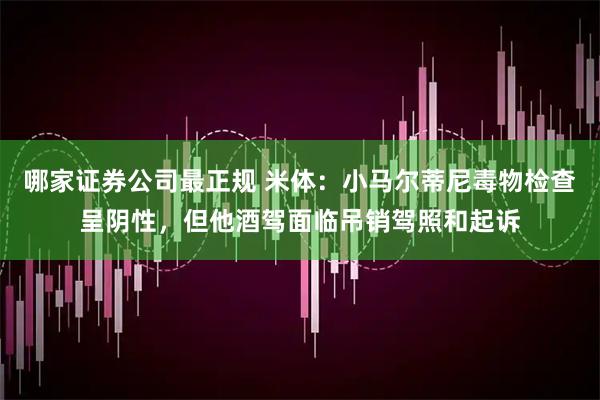 哪家证券公司最正规 米体：小马尔蒂尼毒物检查呈阴性，但他酒驾面临吊销驾照和起诉