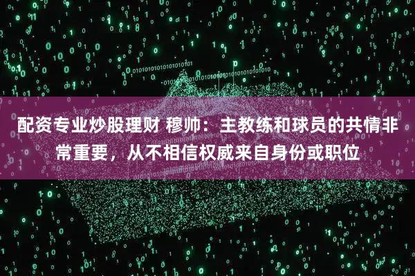 配资专业炒股理财 穆帅：主教练和球员的共情非常重要，从不相信权威来自身份或职位