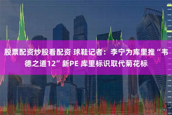 股票配资炒股看配资 球鞋记者：李宁为库里推“韦德之道12”新PE 库里标识取代菊花标